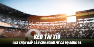 Kèo tài xỉu Lựa chọn hấp dẫn cho người mê cá độ bóng đá